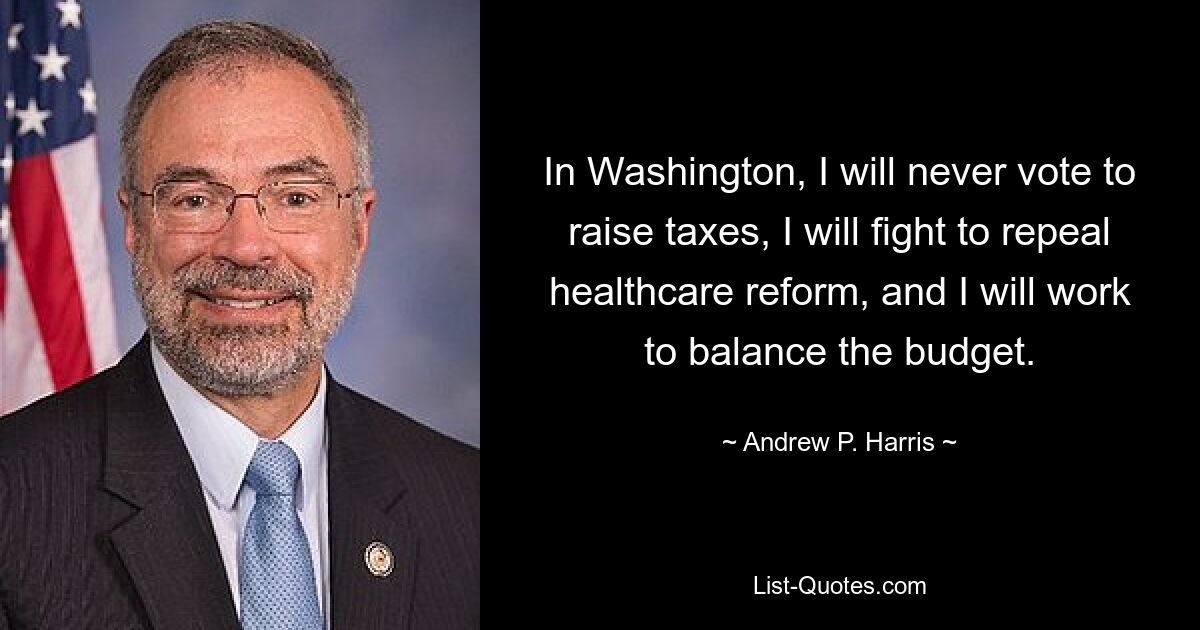 In Washington, I will never vote to raise taxes, I will fight to repeal healthcare reform, and I will work to balance the budget. — © Andrew P. Harris