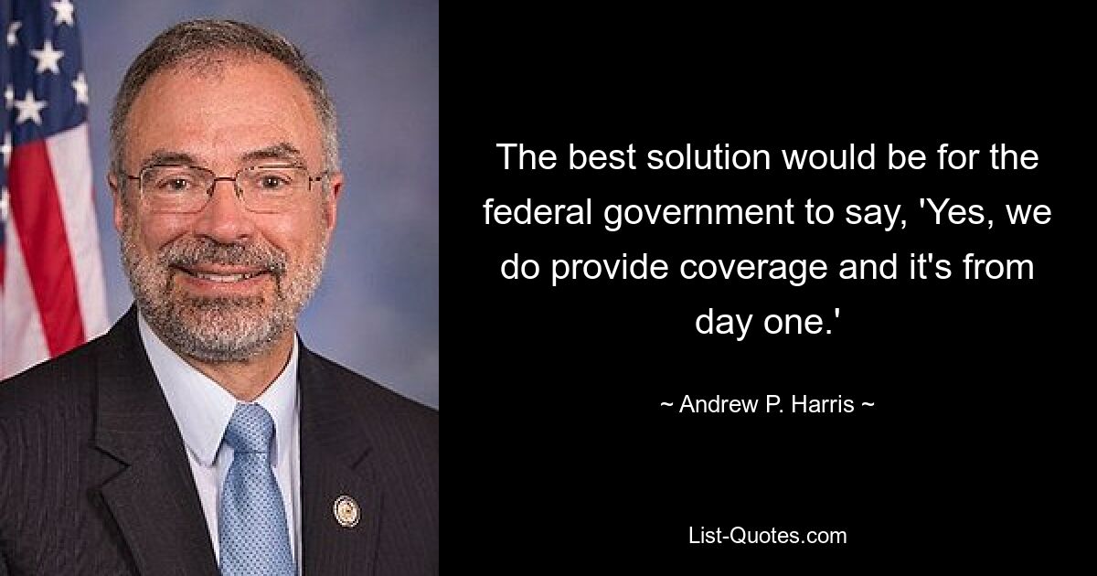 The best solution would be for the federal government to say, 'Yes, we do provide coverage and it's from day one.' — © Andrew P. Harris