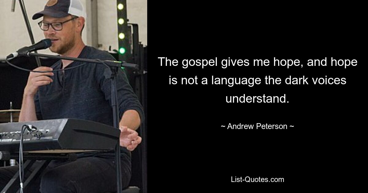 The gospel gives me hope, and hope is not a language the dark voices understand. — © Andrew Peterson