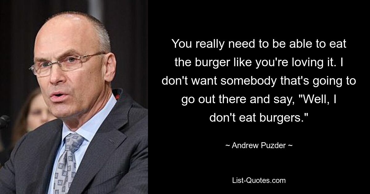 You really need to be able to eat the burger like you're loving it. I don't want somebody that's going to go out there and say, "Well, I don't eat burgers." — © Andrew Puzder