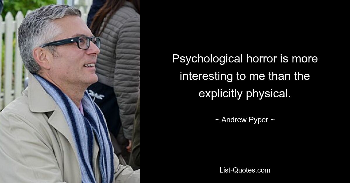 Psychological horror is more interesting to me than the explicitly physical. — © Andrew Pyper