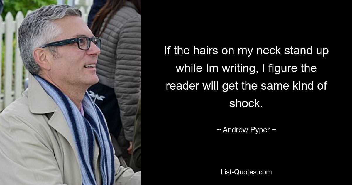 If the hairs on my neck stand up while Im writing, I figure the reader will get the same kind of shock. — © Andrew Pyper