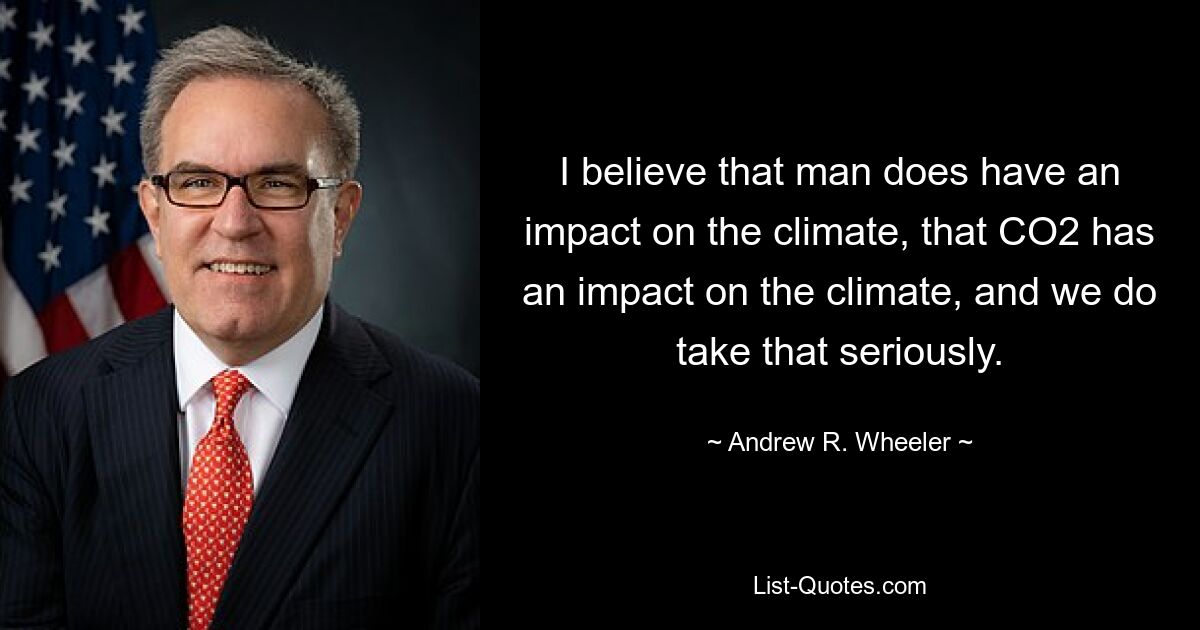 I believe that man does have an impact on the climate, that CO2 has an impact on the climate, and we do take that seriously. — © Andrew R. Wheeler