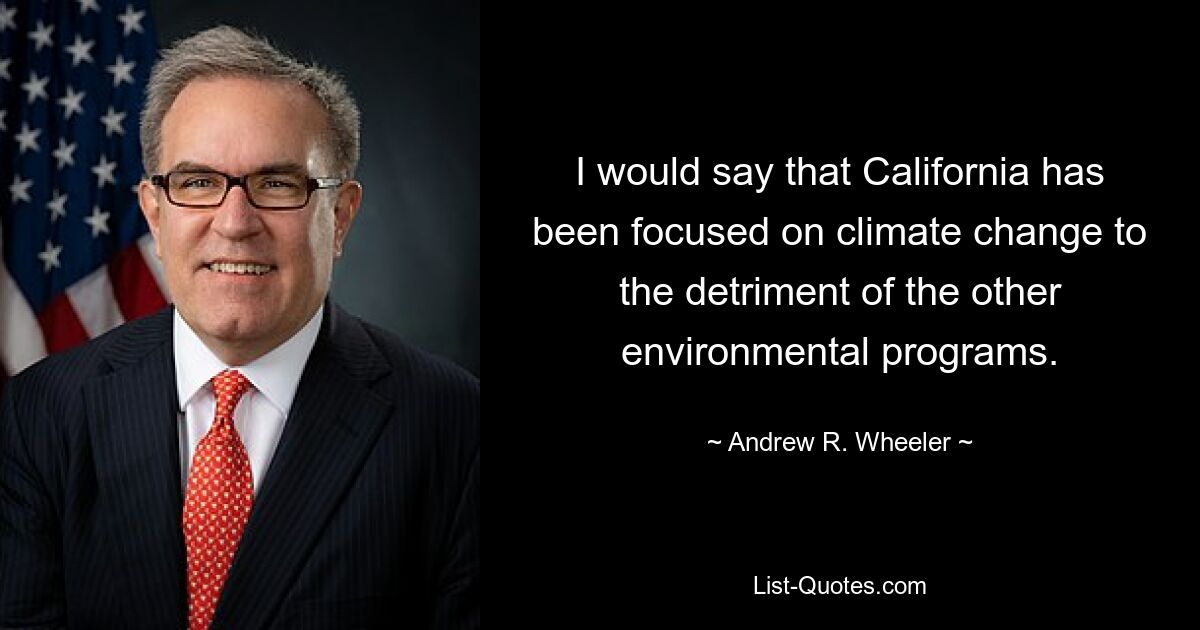 I would say that California has been focused on climate change to the detriment of the other environmental programs. — © Andrew R. Wheeler