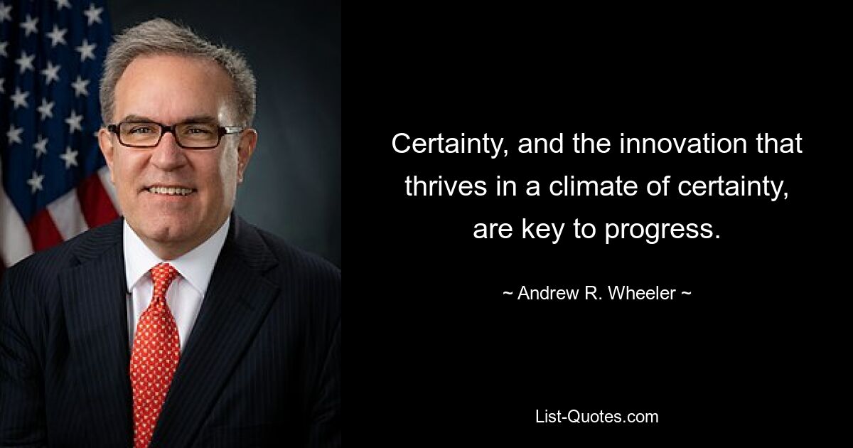 Certainty, and the innovation that thrives in a climate of certainty, are key to progress. — © Andrew R. Wheeler