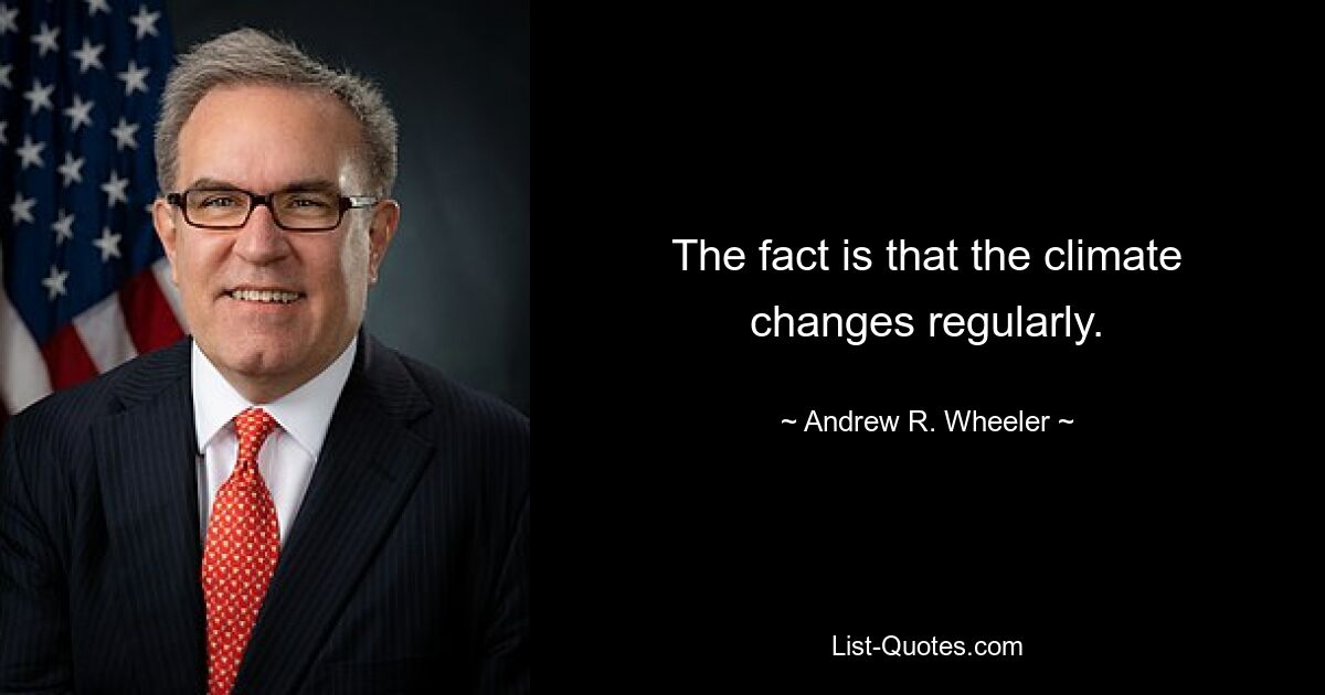 The fact is that the climate changes regularly. — © Andrew R. Wheeler