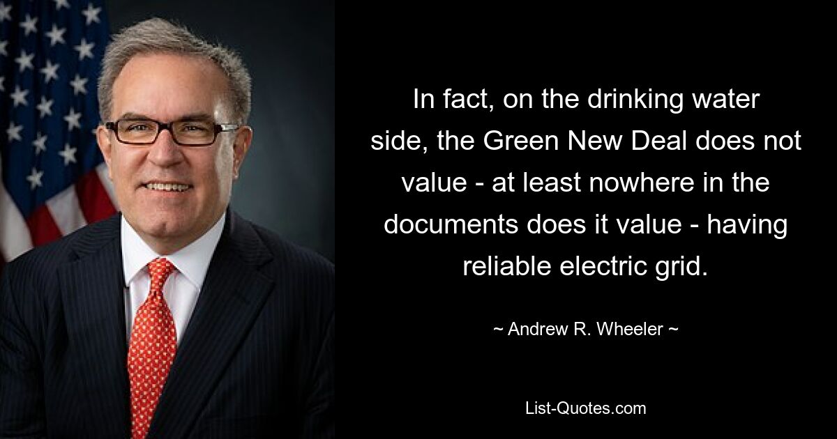 In fact, on the drinking water side, the Green New Deal does not value - at least nowhere in the documents does it value - having reliable electric grid. — © Andrew R. Wheeler