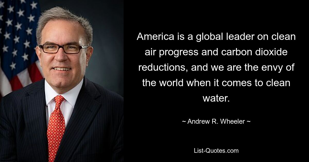 America is a global leader on clean air progress and carbon dioxide reductions, and we are the envy of the world when it comes to clean water. — © Andrew R. Wheeler