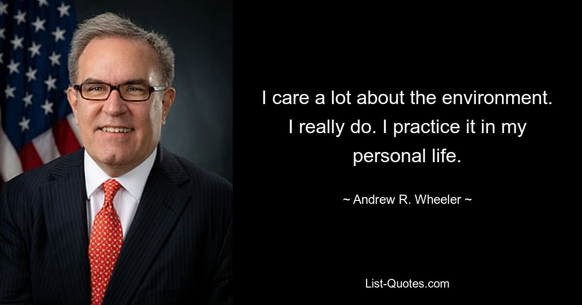 I care a lot about the environment. I really do. I practice it in my personal life. — © Andrew R. Wheeler