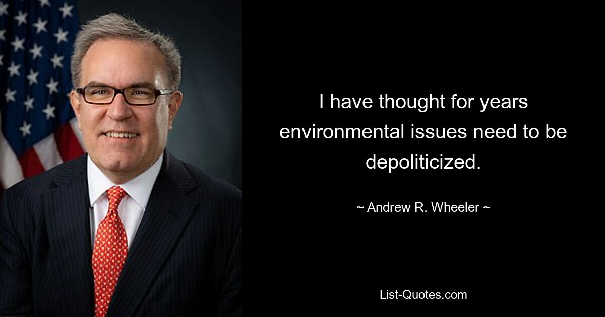 I have thought for years environmental issues need to be depoliticized. — © Andrew R. Wheeler