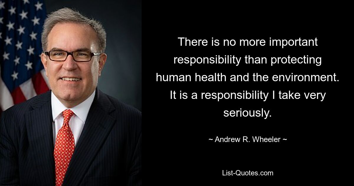 There is no more important responsibility than protecting human health and the environment. It is a responsibility I take very seriously. — © Andrew R. Wheeler