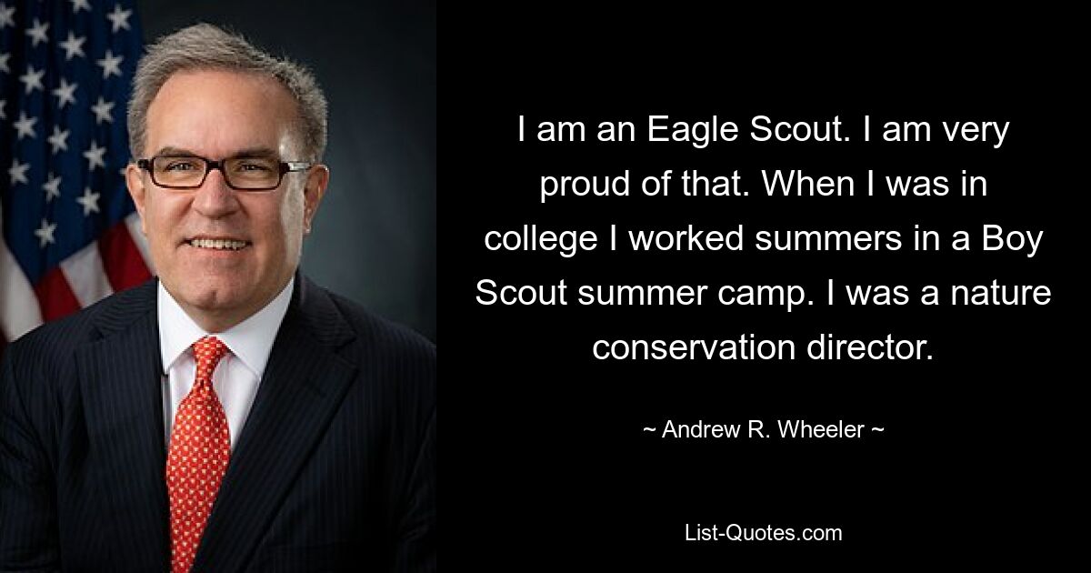 I am an Eagle Scout. I am very proud of that. When I was in college I worked summers in a Boy Scout summer camp. I was a nature conservation director. — © Andrew R. Wheeler