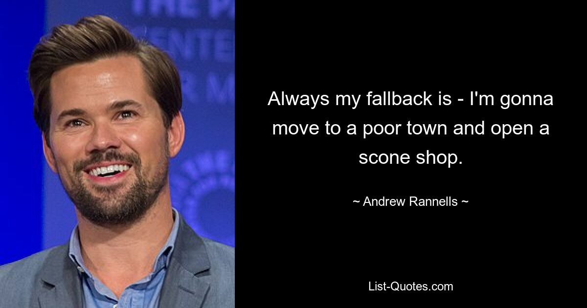 Always my fallback is - I'm gonna move to a poor town and open a scone shop. — © Andrew Rannells