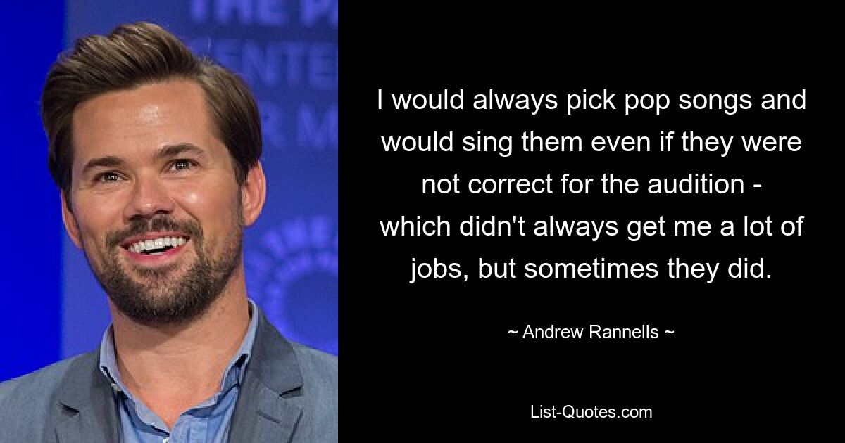 I would always pick pop songs and would sing them even if they were not correct for the audition - which didn't always get me a lot of jobs, but sometimes they did. — © Andrew Rannells