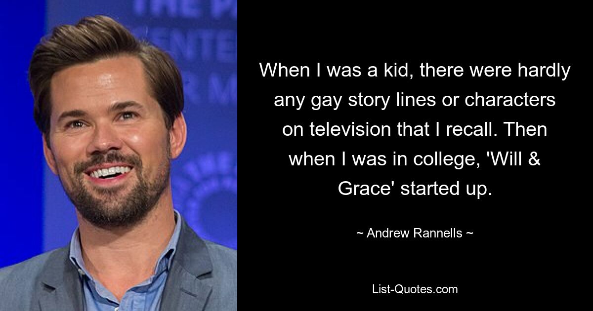 When I was a kid, there were hardly any gay story lines or characters on television that I recall. Then when I was in college, 'Will & Grace' started up. — © Andrew Rannells