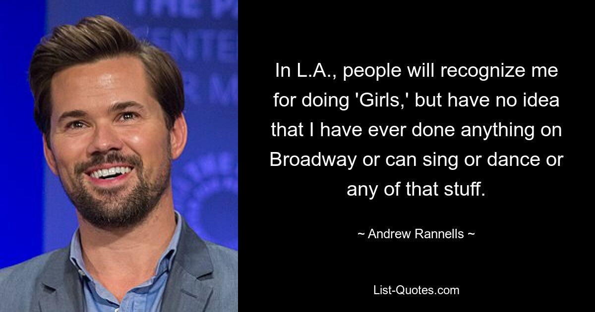 In L.A., people will recognize me for doing 'Girls,' but have no idea that I have ever done anything on Broadway or can sing or dance or any of that stuff. — © Andrew Rannells