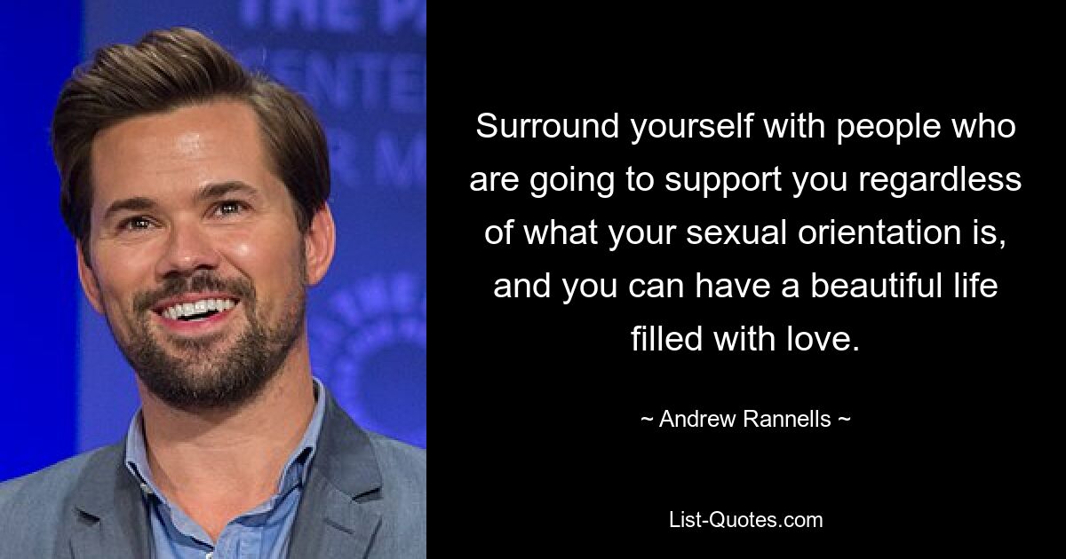 Surround yourself with people who are going to support you regardless of what your sexual orientation is, and you can have a beautiful life filled with love. — © Andrew Rannells