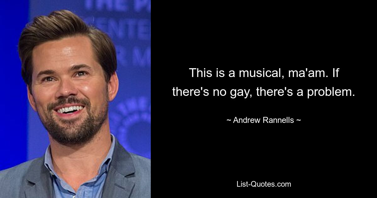 This is a musical, ma'am. If there's no gay, there's a problem. — © Andrew Rannells