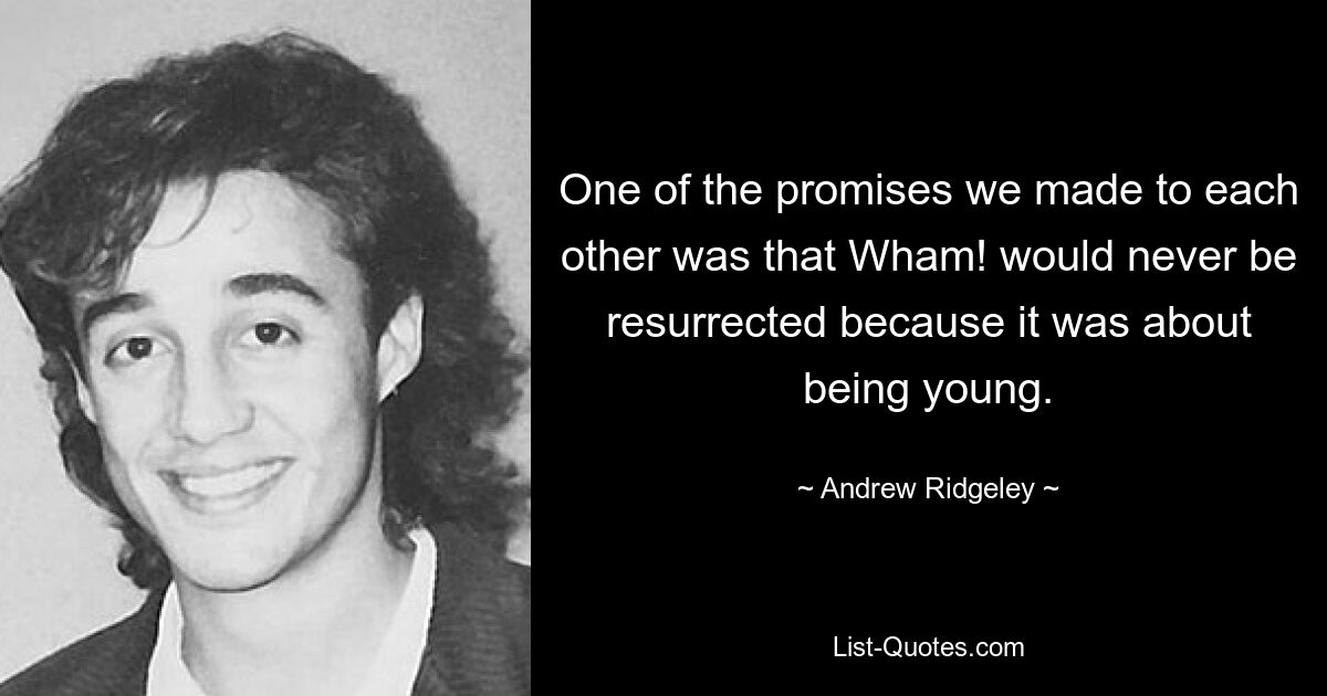 One of the promises we made to each other was that Wham! would never be resurrected because it was about being young. — © Andrew Ridgeley