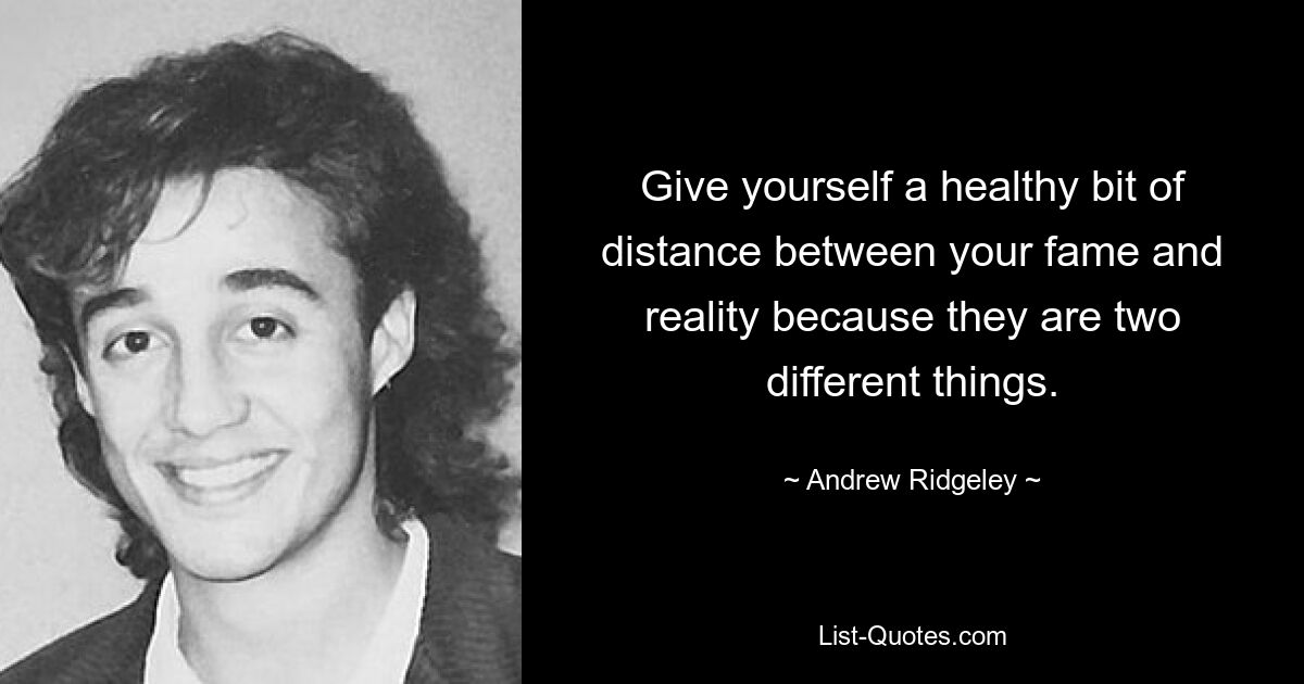 Give yourself a healthy bit of distance between your fame and reality because they are two different things. — © Andrew Ridgeley