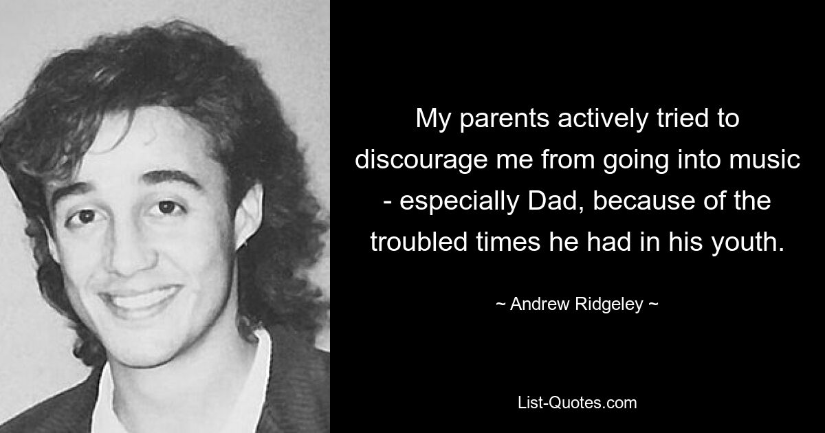 My parents actively tried to discourage me from going into music - especially Dad, because of the troubled times he had in his youth. — © Andrew Ridgeley