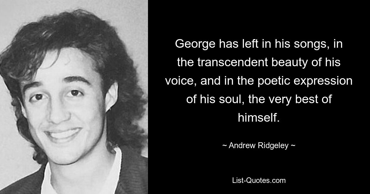 George has left in his songs, in the transcendent beauty of his voice, and in the poetic expression of his soul, the very best of himself. — © Andrew Ridgeley