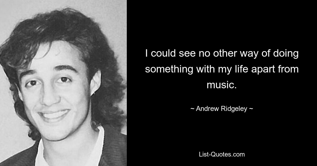 I could see no other way of doing something with my life apart from music. — © Andrew Ridgeley