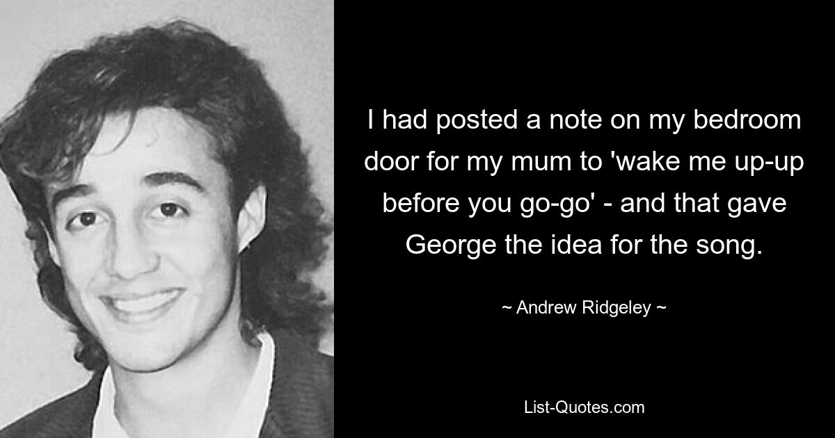 I had posted a note on my bedroom door for my mum to 'wake me up-up before you go-go' - and that gave George the idea for the song. — © Andrew Ridgeley