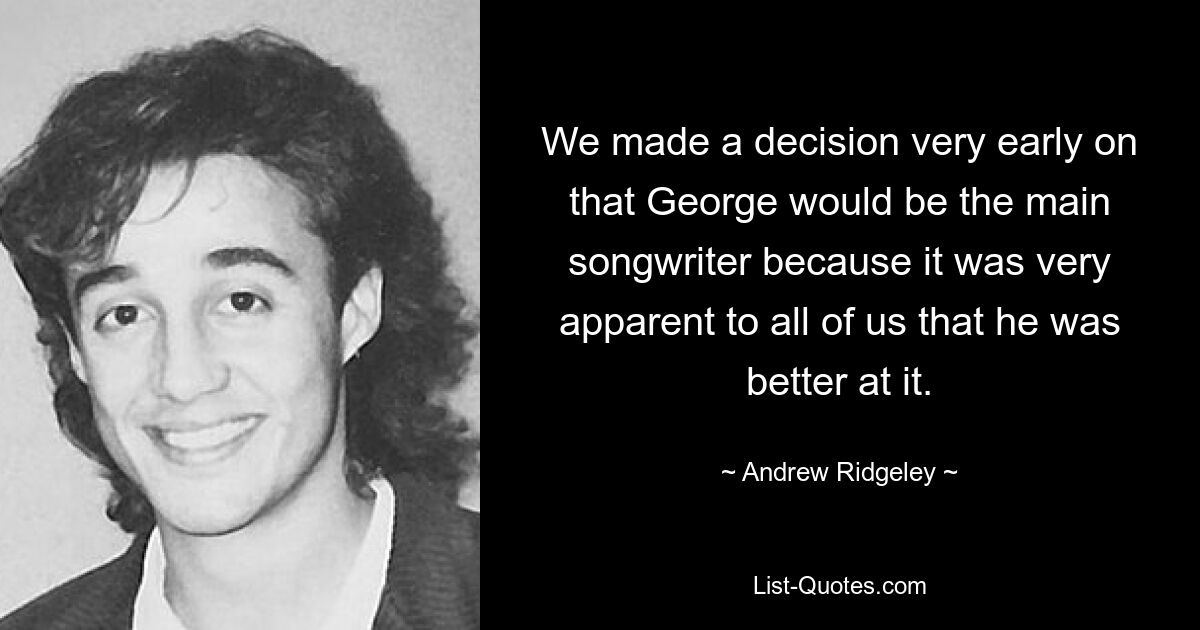 We made a decision very early on that George would be the main songwriter because it was very apparent to all of us that he was better at it. — © Andrew Ridgeley