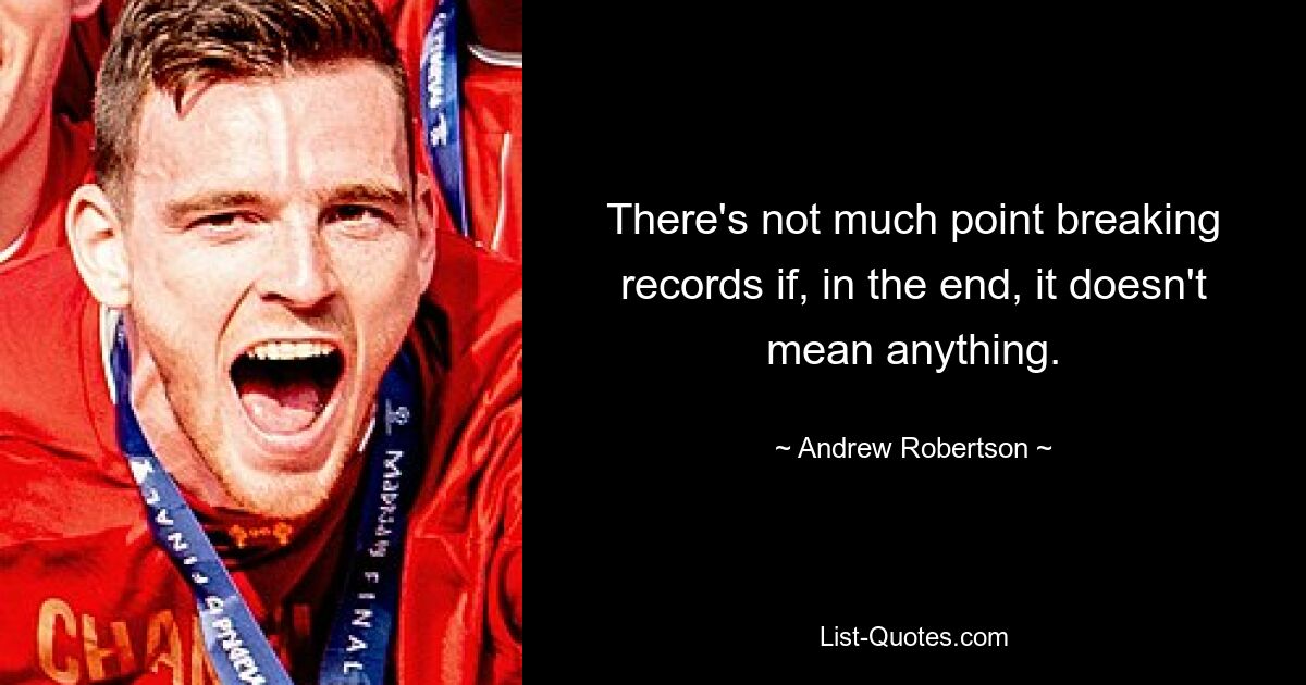 There's not much point breaking records if, in the end, it doesn't mean anything. — © Andrew Robertson