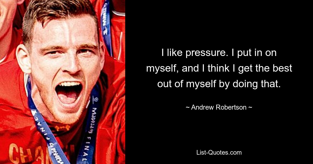 I like pressure. I put in on myself, and I think I get the best out of myself by doing that. — © Andrew Robertson