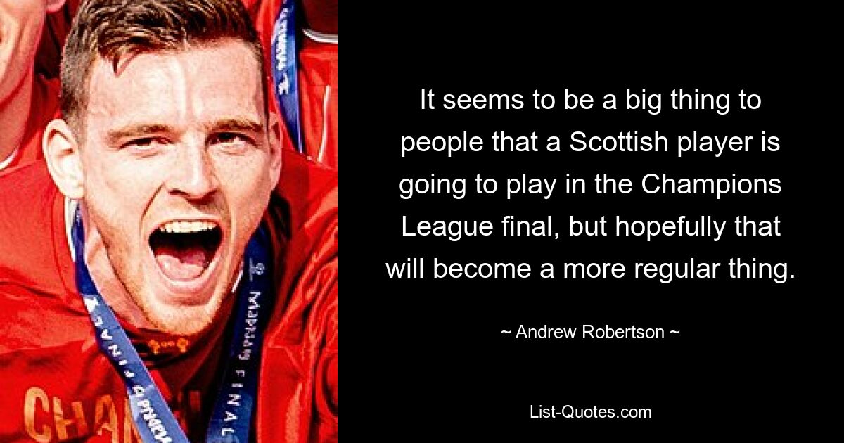 It seems to be a big thing to people that a Scottish player is going to play in the Champions League final, but hopefully that will become a more regular thing. — © Andrew Robertson