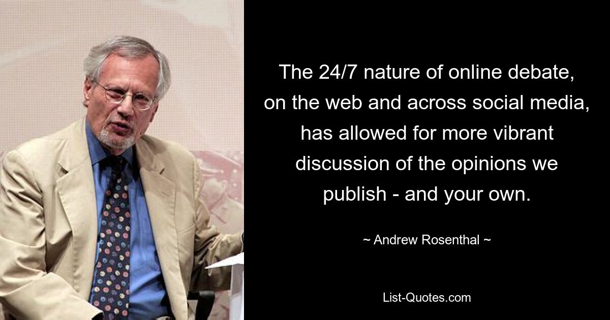 The 24/7 nature of online debate, on the web and across social media, has allowed for more vibrant discussion of the opinions we publish - and your own. — © Andrew Rosenthal