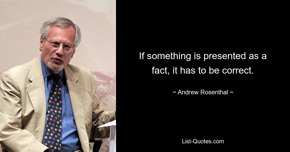 If something is presented as a fact, it has to be correct. — © Andrew Rosenthal