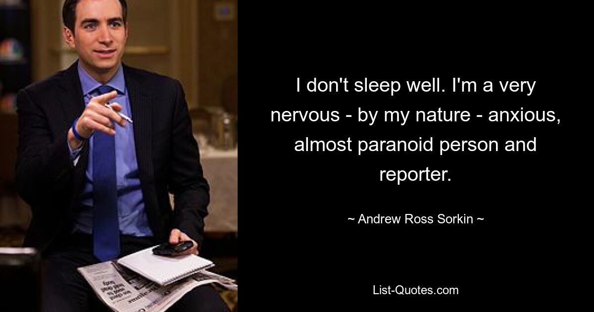 I don't sleep well. I'm a very nervous - by my nature - anxious, almost paranoid person and reporter. — © Andrew Ross Sorkin