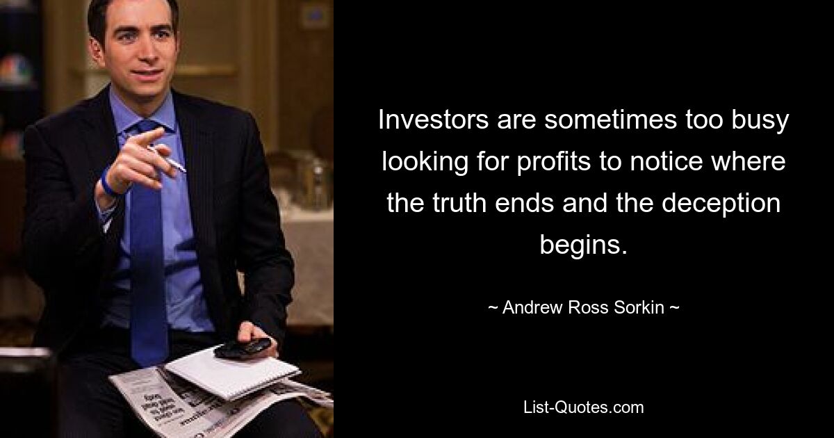 Investors are sometimes too busy looking for profits to notice where the truth ends and the deception begins. — © Andrew Ross Sorkin