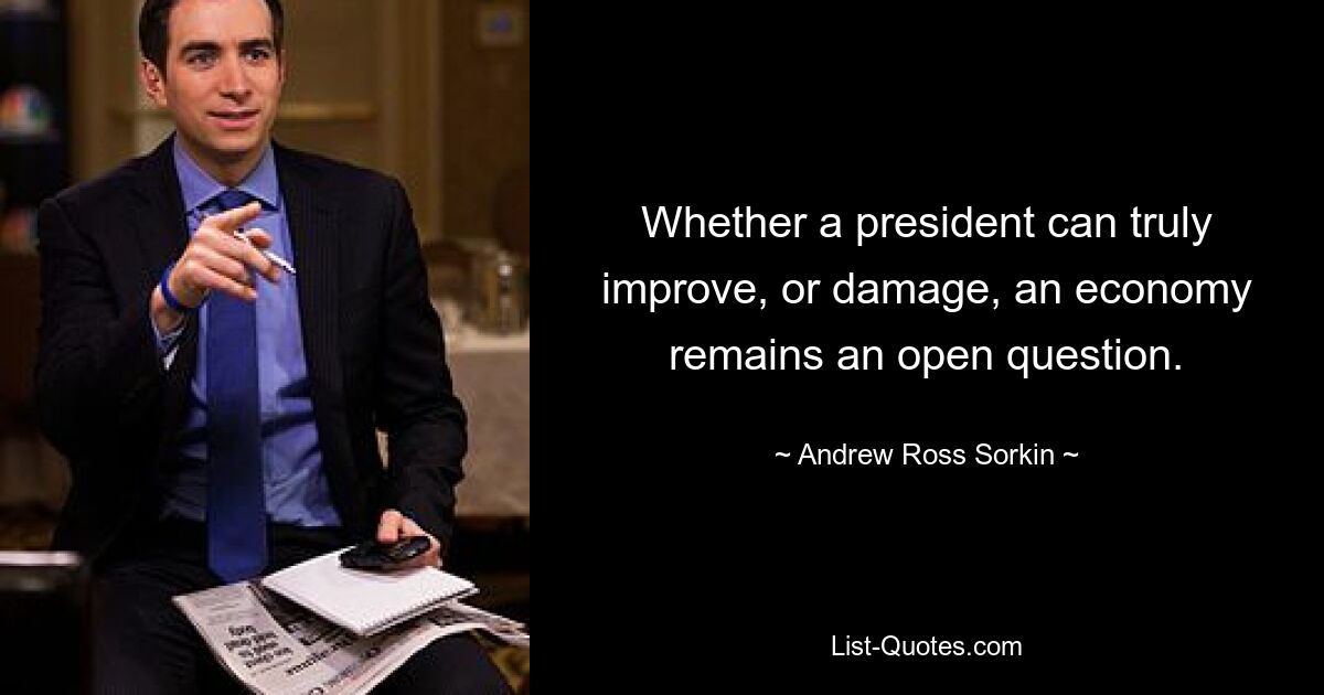 Whether a president can truly improve, or damage, an economy remains an open question. — © Andrew Ross Sorkin