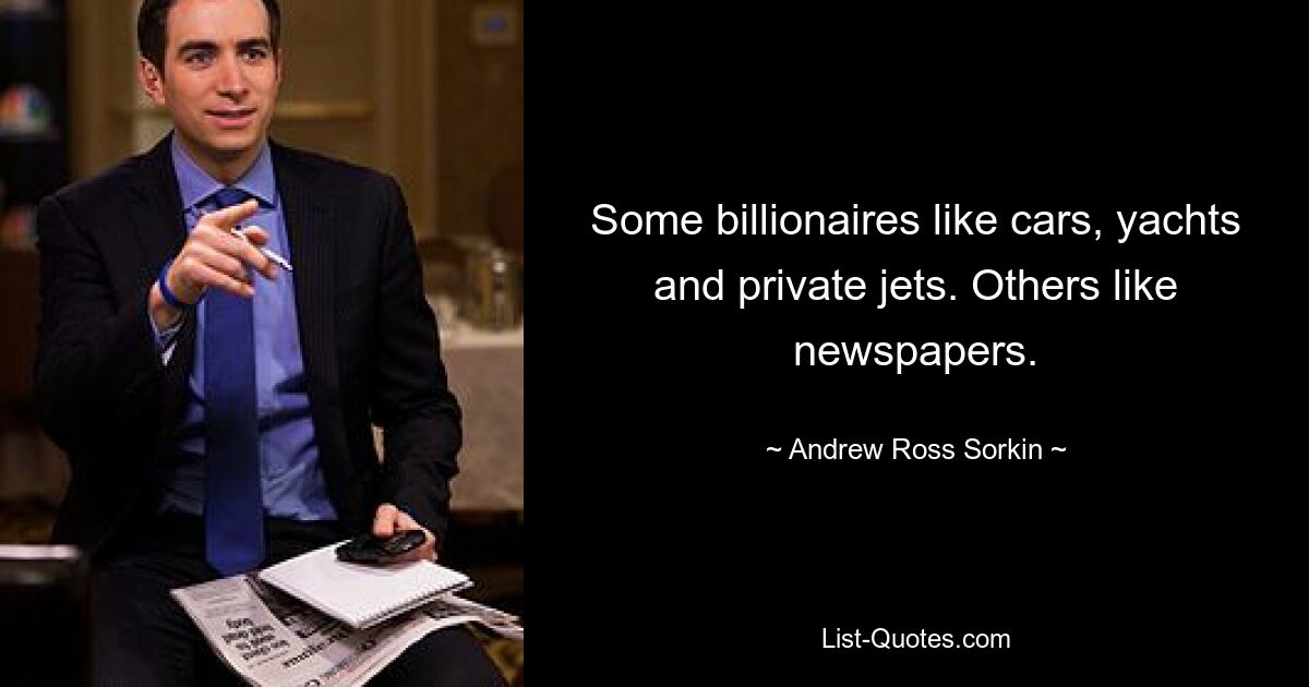 Some billionaires like cars, yachts and private jets. Others like newspapers. — © Andrew Ross Sorkin