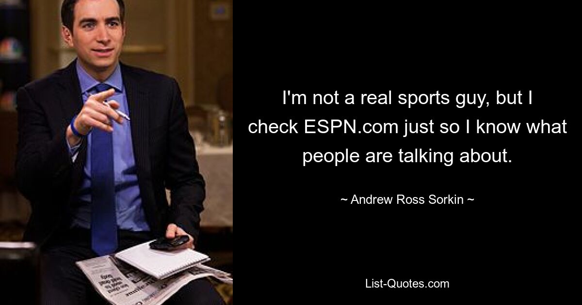 I'm not a real sports guy, but I check ESPN.com just so I know what people are talking about. — © Andrew Ross Sorkin