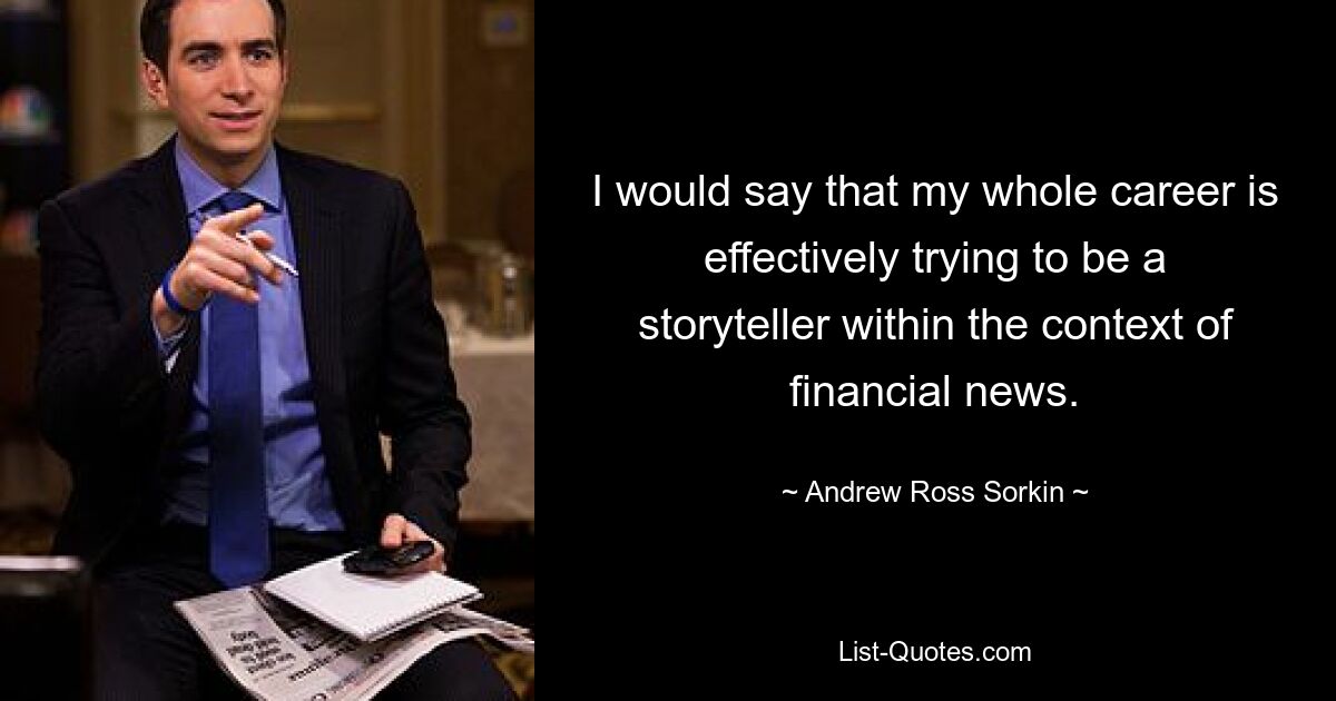 I would say that my whole career is effectively trying to be a storyteller within the context of financial news. — © Andrew Ross Sorkin