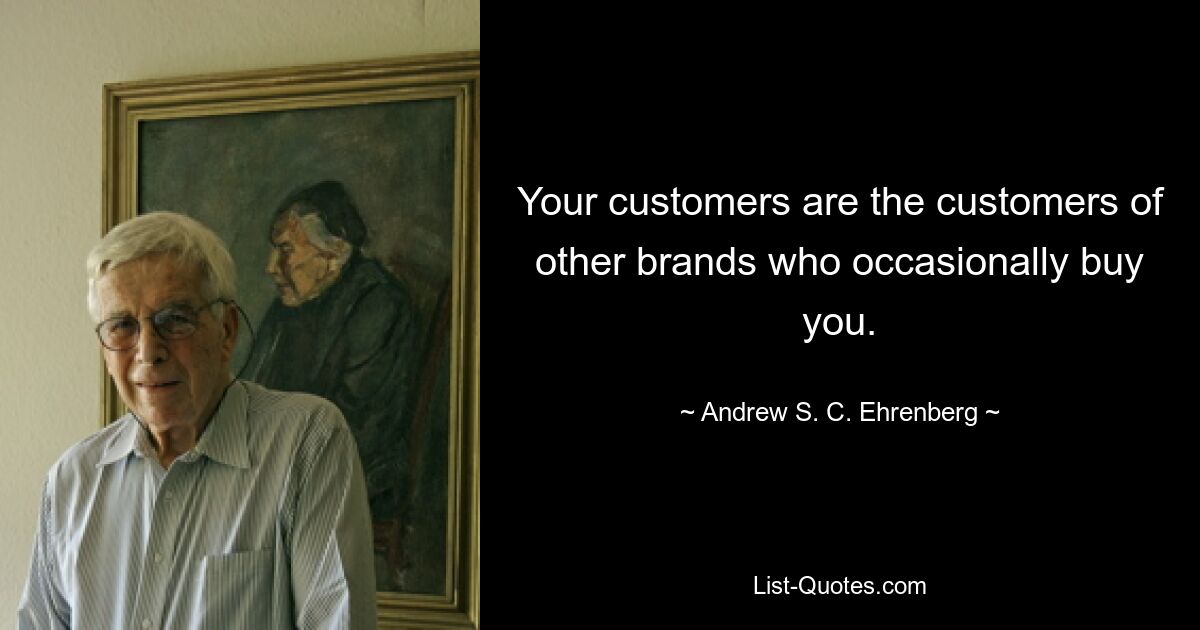 Your customers are the customers of other brands who occasionally buy you. — © Andrew S. C. Ehrenberg