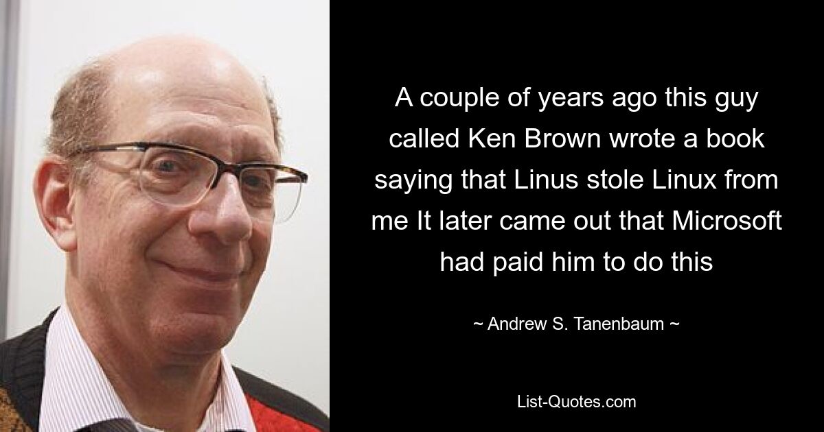 A couple of years ago this guy called Ken Brown wrote a book saying that Linus stole Linux from me It later came out that Microsoft had paid him to do this — © Andrew S. Tanenbaum