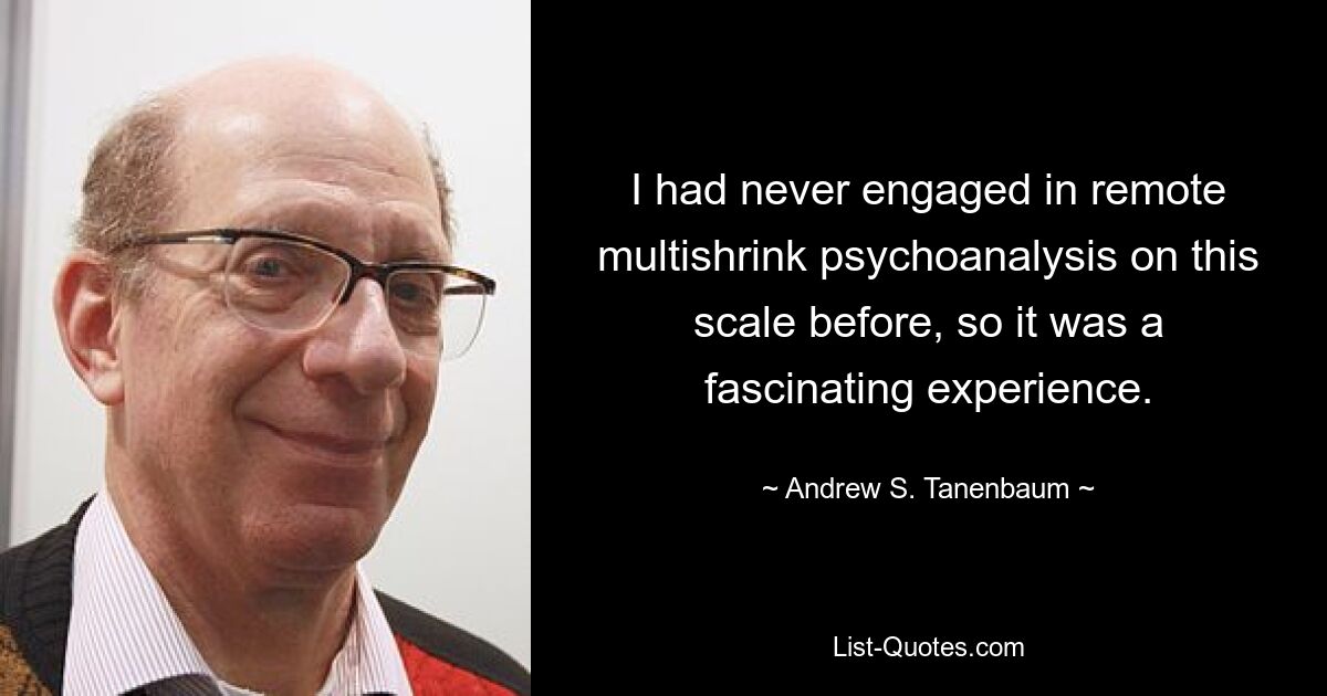 I had never engaged in remote multishrink psychoanalysis on this scale before, so it was a fascinating experience. — © Andrew S. Tanenbaum