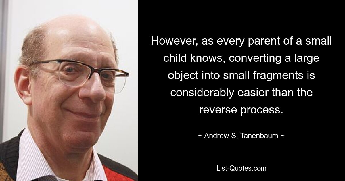 However, as every parent of a small child knows, converting a large object into small fragments is considerably easier than the reverse process. — © Andrew S. Tanenbaum