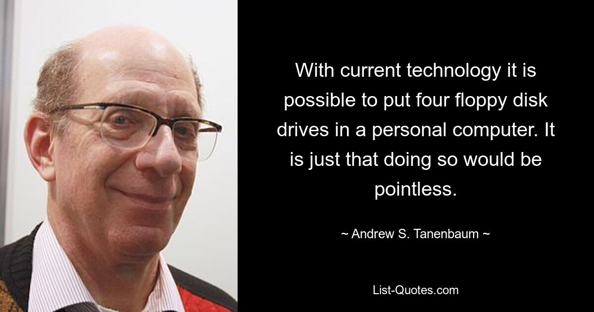 With current technology it is possible to put four floppy disk drives in a personal computer. It is just that doing so would be pointless. — © Andrew S. Tanenbaum