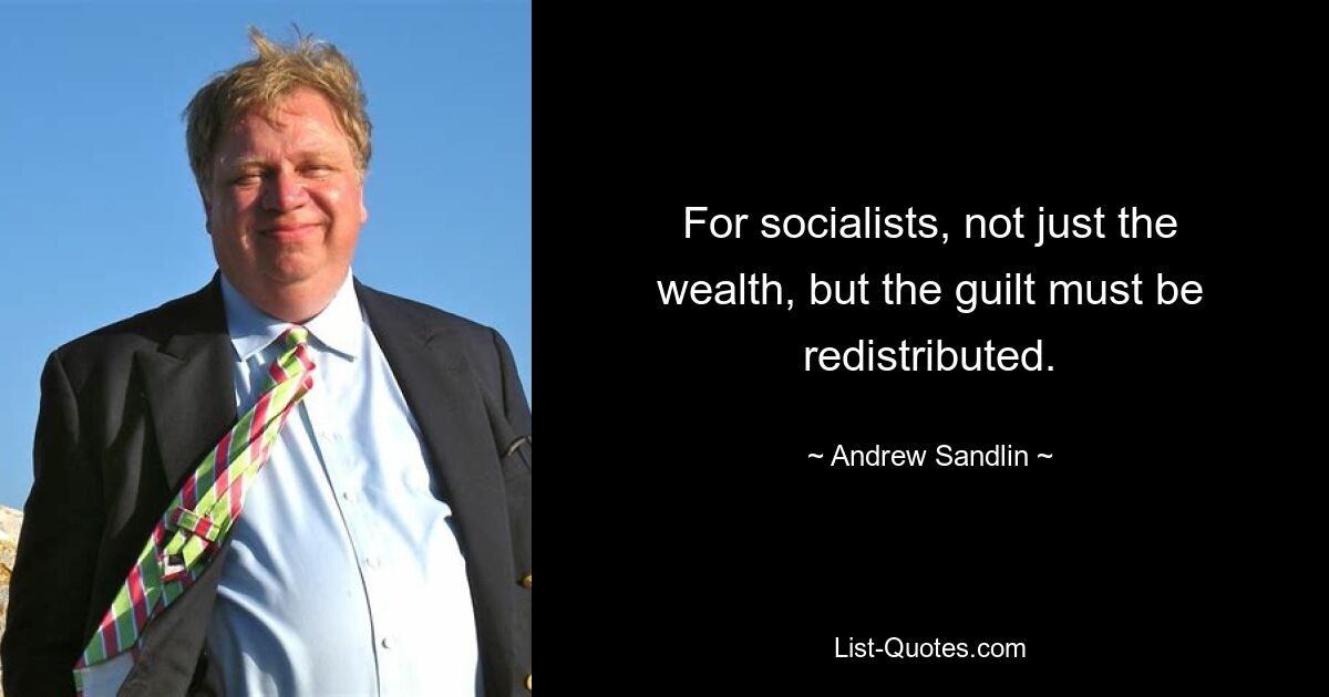 For socialists, not just the wealth, but the guilt must be redistributed. — © Andrew Sandlin