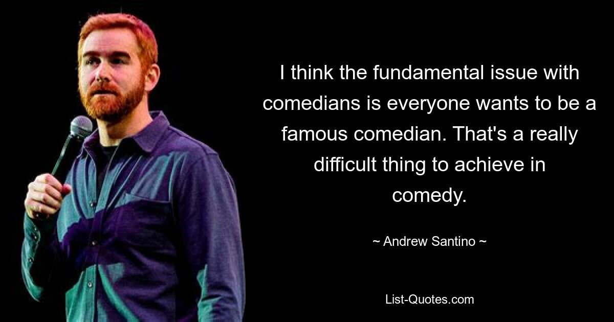 I think the fundamental issue with comedians is everyone wants to be a famous comedian. That's a really difficult thing to achieve in comedy. — © Andrew Santino