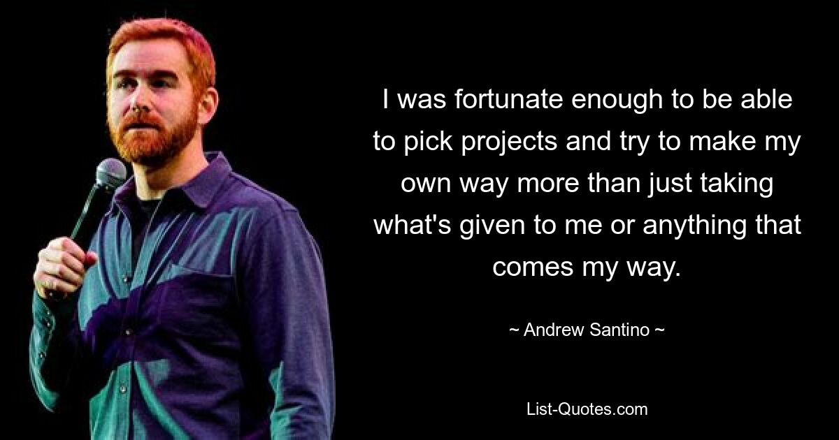 I was fortunate enough to be able to pick projects and try to make my own way more than just taking what's given to me or anything that comes my way. — © Andrew Santino