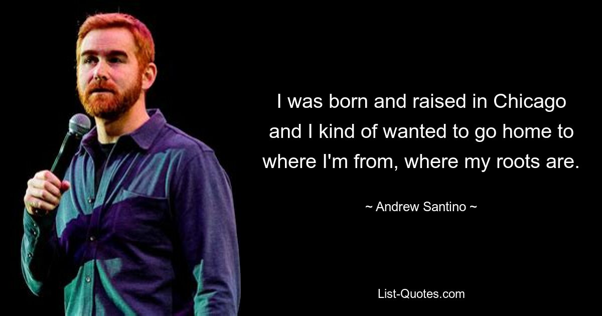 I was born and raised in Chicago and I kind of wanted to go home to where I'm from, where my roots are. — © Andrew Santino