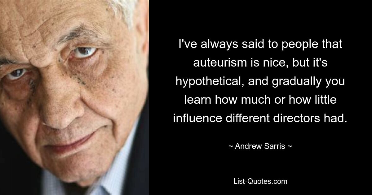 I've always said to people that auteurism is nice, but it's hypothetical, and gradually you learn how much or how little influence different directors had. — © Andrew Sarris